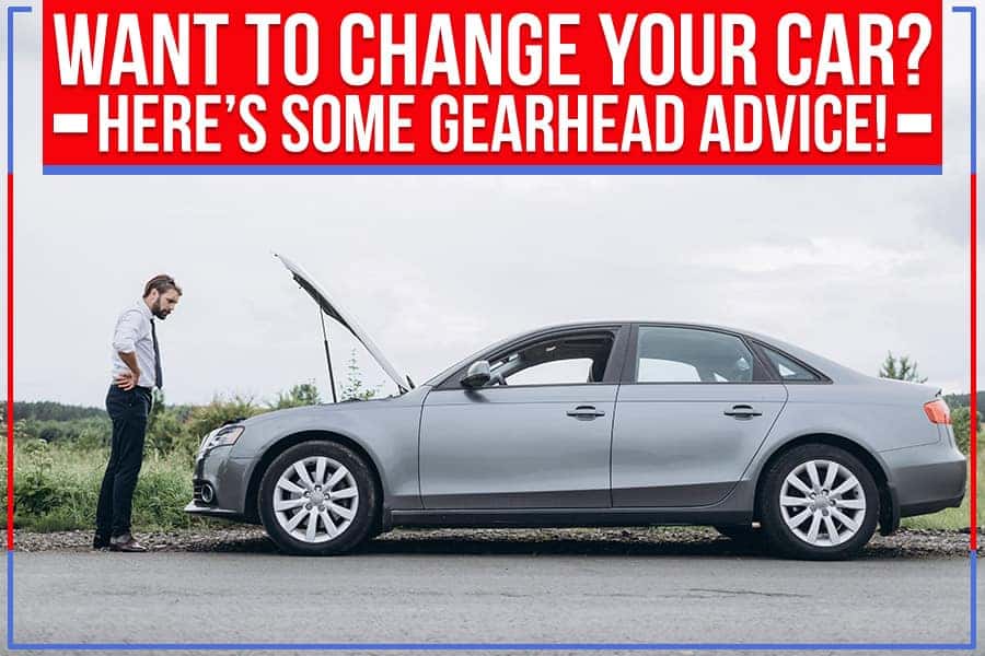 Want To Change Your Car? Here’s Some Gearhead Advice!