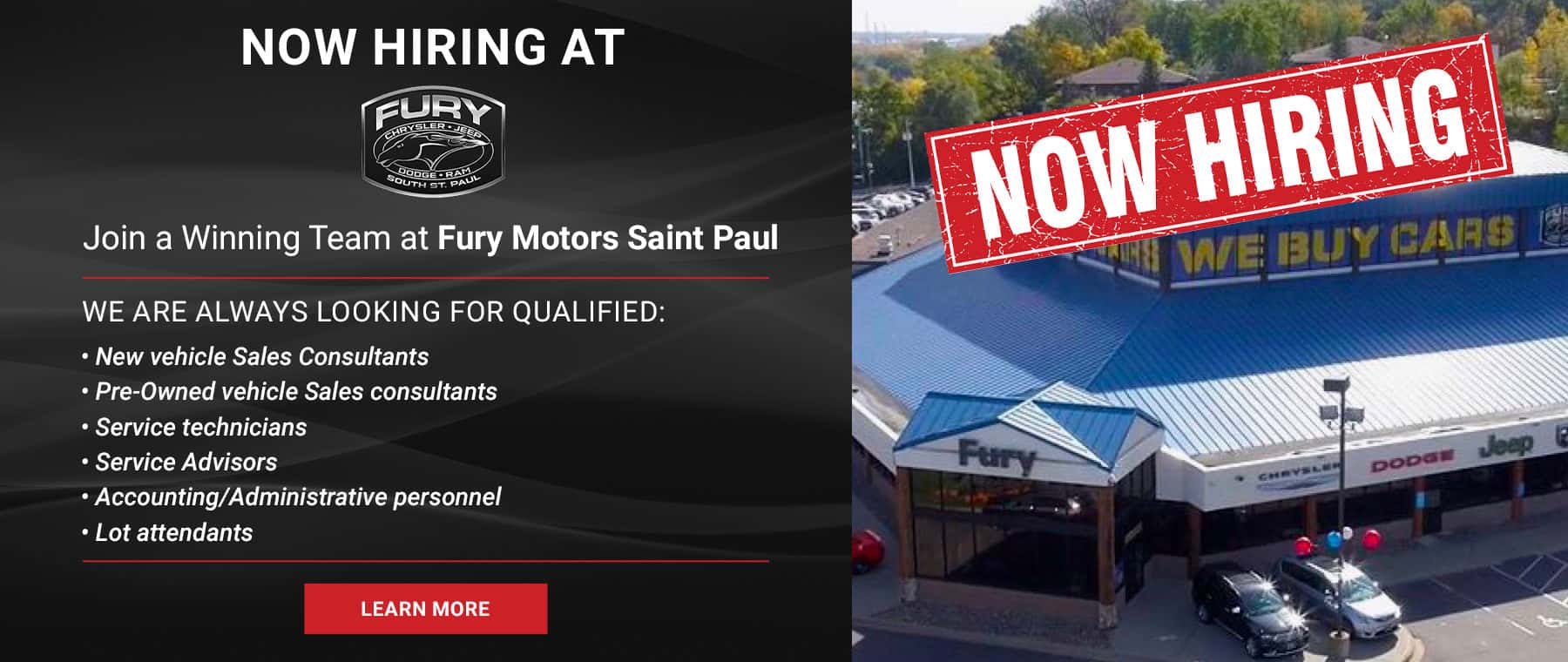 Now Hiring At (Dealer Logo) Join a Winning Team at Fury Motors Saint Paul | We are always looking for qualified: New vehicle Sales Consultants Pre-Owned vehicle Sales consultants Service technicians Service Advisors (only change) Accounting/Administrative personnel Lot attendants