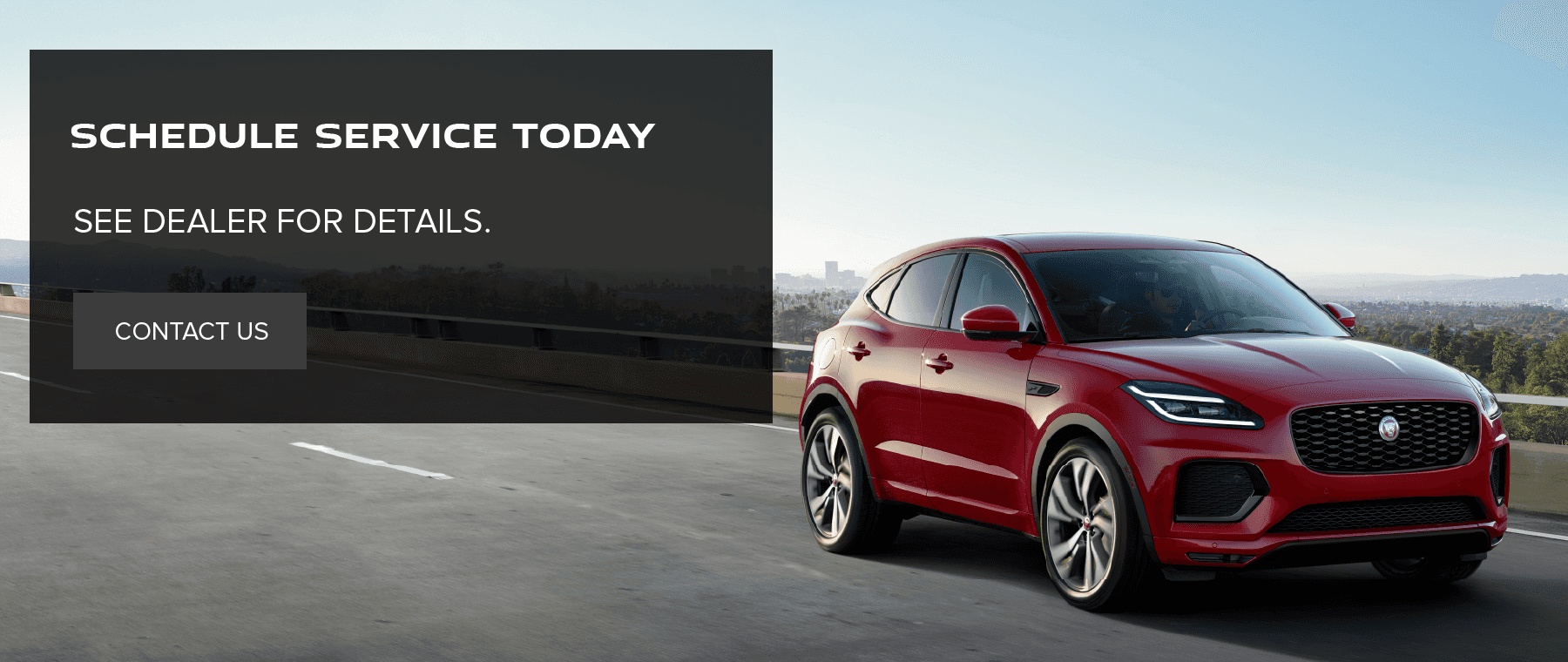 SCHEDULE SERVICE TODAY. SEE DEALER FOR DETAILS. CONTACT US.