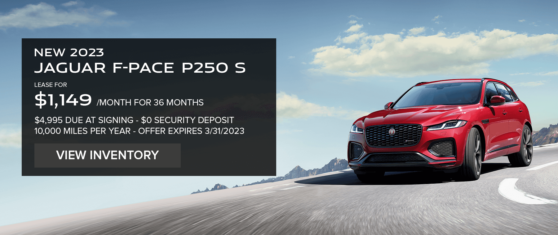 2023 JAGUAR F-PACE P250 S AWD. LEASE FOR $1,149 PER MONTH FOR 36 MONTHS. $4,995 DUE AT SIGNING. 10,000 MILES PER YEAR. $0 SECURITY DEPOSIT. EXCLUDES RETAILER FEES, TAXES, TITLE, REGISTRATION FEES, PROCESSING FEE AND ANY EMISSION TESTING. OFFER ENDS MARCH 31, 2023.