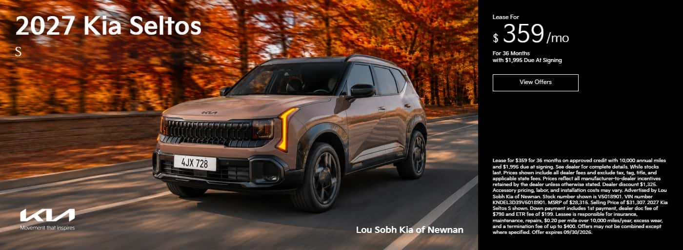 2027 Kia Seltos S Lease For $359/mo For 36 Months with $1,995 Due At Signing View Offers 4JX 728 Movement that inspires Lou Sobh Kia of Newnan Lease for $359 for 36 months on approved credit with 10,000 annual miles and $1,995 due at signing. See dealer for complete details. While stocks last. Prices shown include all dealer fees and exclude tax, tag, title, and applicable state fees. Prices reflect all manufacturer-to-dealer incentives retained by the dealer unless otherwise stated. Dealer discount $1,325. Accessory pricing, labor, and installation costs may vary. Advertised by Lou Sobh Kia of Newnan. Stock number shown is V5018901. VIN number KNDEL3D39V5018901. MSRP of $28,315. Selling Price of $31.307. 2027 Kia Seltos S shown. Down payment includes 1st payment, dealer doc fee of $798 and ETR fee of $199. Lessee is responsible for insurance, maintenance, repairs, $0.20 per mile over 10,000 miles/year, excess wear, and a termination fee of up to $400. Offers may not be combined except where specified. Offer expires 09/30/2026.