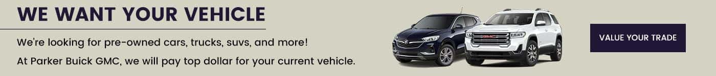 We're looking for pre-owned cars, trucks, suvs, and more! At Parker Buick GMC, we will pay top dollar for your current vehicle.