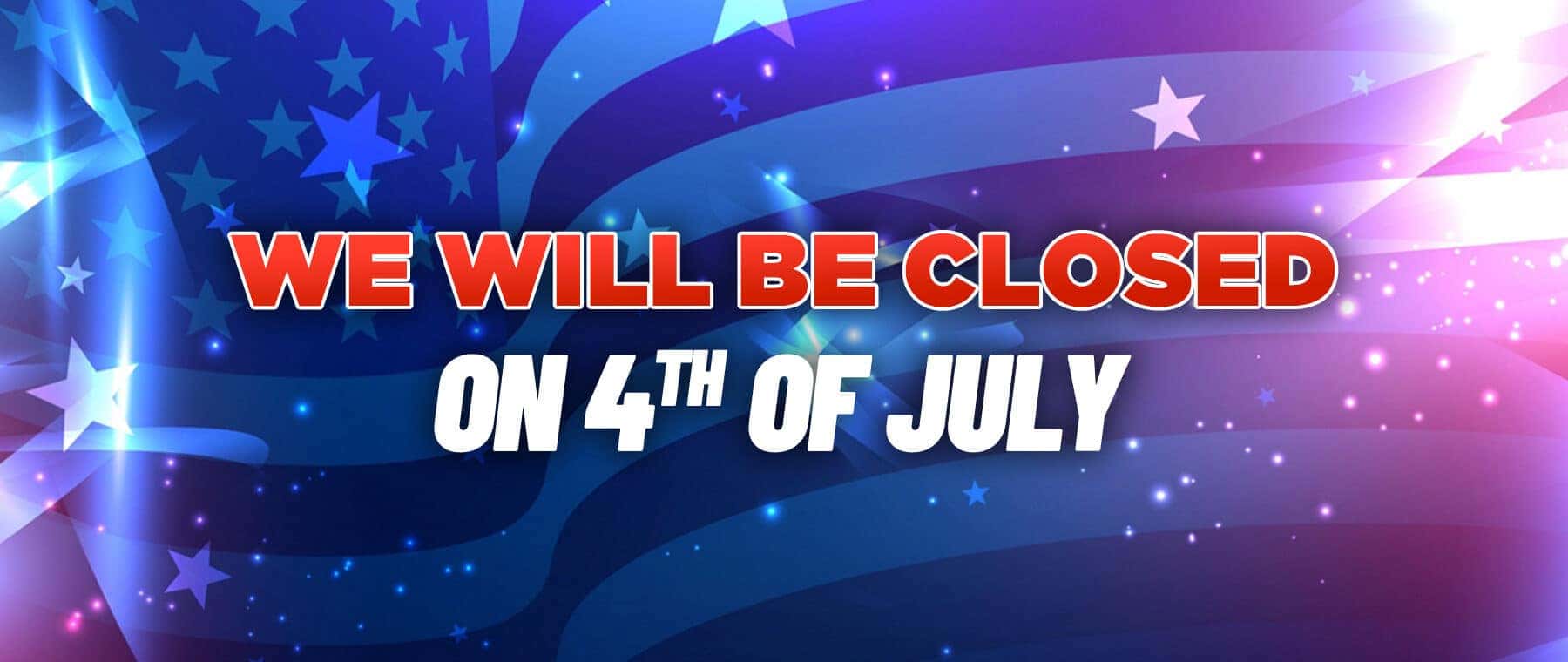 WE WILL BE CLOSED ON 4TH OF JULY